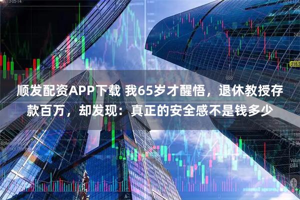 顺发配资APP下载 我65岁才醒悟，退休教授存款百万，却发现：真正的安全感不是钱多少