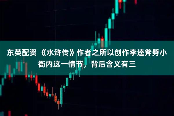 东英配资 《水浒传》作者之所以创作李逵斧劈小衙内这一情节，背后含义有三