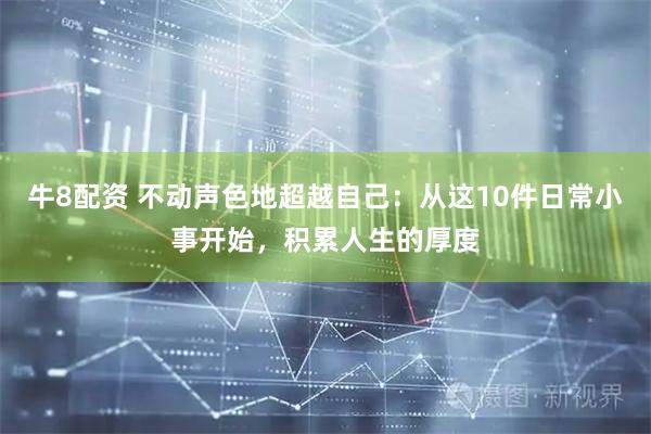 牛8配资 不动声色地超越自己：从这10件日常小事开始，积累人生的厚度