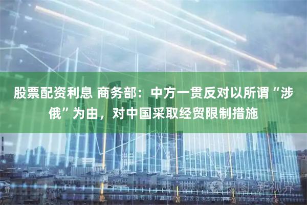 股票配资利息 商务部：中方一贯反对以所谓“涉俄”为由，对中国采取经贸限制措施