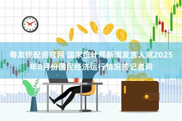 粤友钱配资官网 国家统计局新闻发言人就2025年8月份国民经济运行情况答记者问