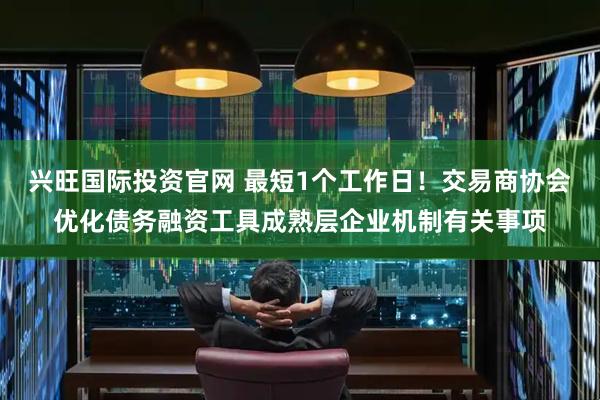 兴旺国际投资官网 最短1个工作日！交易商协会优化债务融资工具成熟层企业机制有关事项