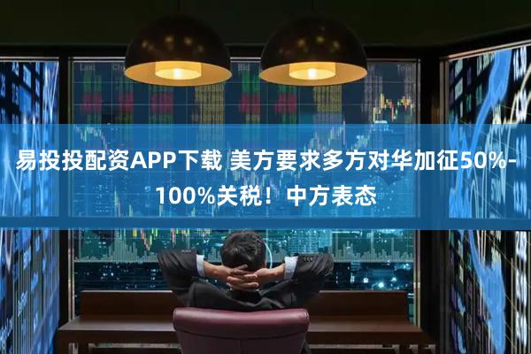 易投投配资APP下载 美方要求多方对华加征50%-100%关税！中方表态