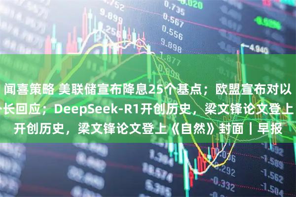闻喜策略 美联储宣布降息25个基点；欧盟宣布对以色列实施制裁，以外长回应；DeepSeek-R1开创历史，梁文锋论文登上《自然》封面｜早报