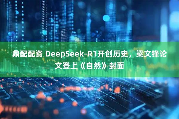 鼎配配资 DeepSeek-R1开创历史，梁文锋论文登上《自然》封面