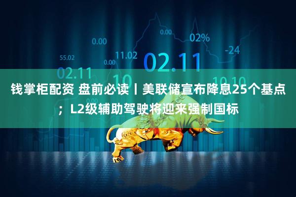 钱掌柜配资 盘前必读丨美联储宣布降息25个基点；L2级辅助驾驶将迎来强制国标