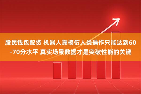 股民钱包配资 机器人靠模仿人类操作只能达到60-70分水平 真实场景数据才是突破性能的关键