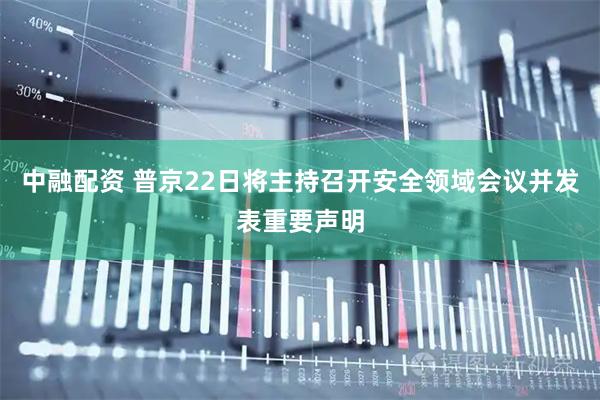 中融配资 普京22日将主持召开安全领域会议并发表重要声明