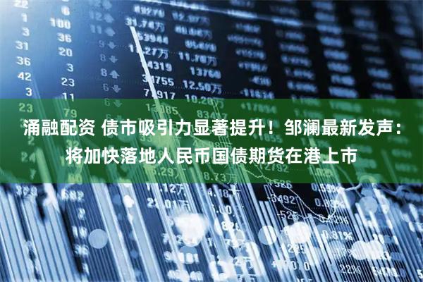 涌融配资 债市吸引力显著提升！邹澜最新发声：将加快落地人民币国债期货在港上市
