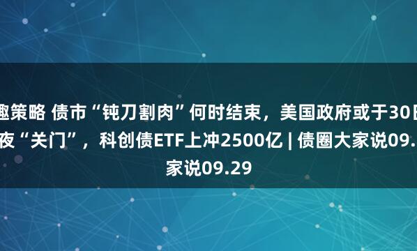 趣策略 债市“钝刀割肉”何时结束，美国政府或于30日午夜“关门”，科创债ETF上冲2500亿 | 债圈大家说09.29