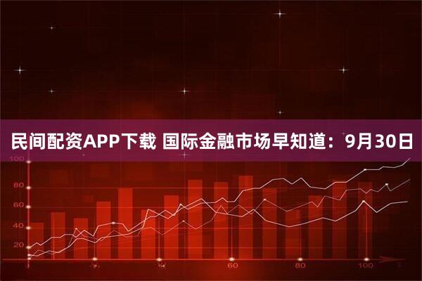 民间配资APP下载 国际金融市场早知道：9月30日