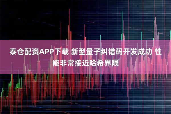 泰仓配资APP下载 新型量子纠错码开发成功 性能非常接近哈希界限