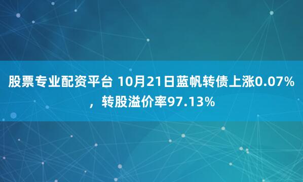 股票专业配资平台 10月21日蓝帆转债上涨0.07%，转股溢价率97.13%