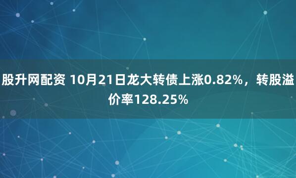 股升网配资 10月21日龙大转债上涨0.82%，转股溢价率128.25%