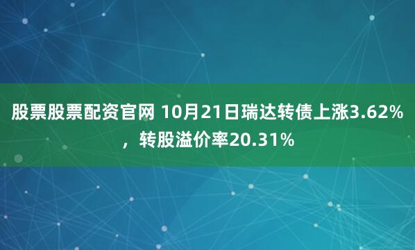 股票股票配资官网 10月21日瑞达转债上涨3.62%，转股溢价率20.31%