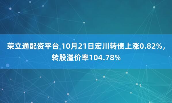 荣立通配资平台 10月21日宏川转债上涨0.82%，转股溢价率104.78%