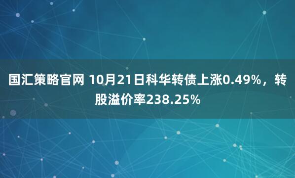 国汇策略官网 10月21日科华转债上涨0.49%，转股溢价率238.25%