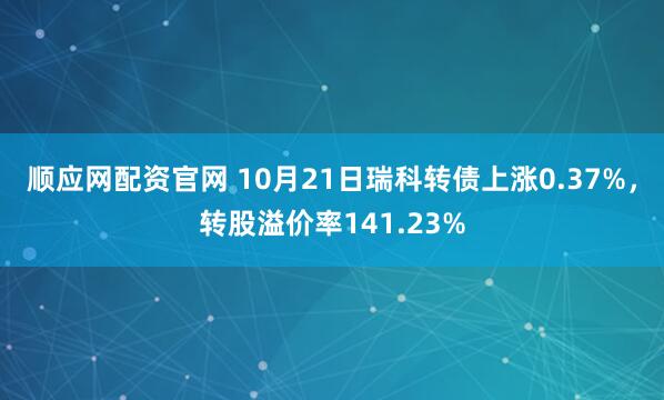 顺应网配资官网 10月21日瑞科转债上涨0.37%，转股溢价率141.23%