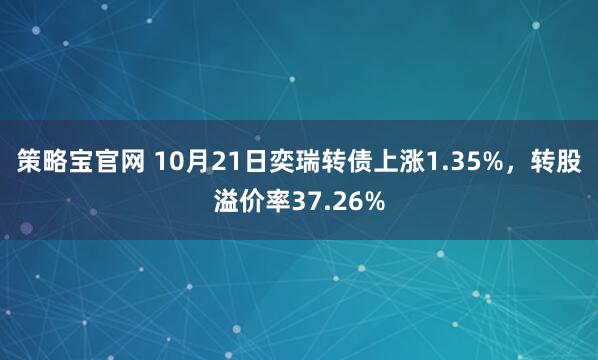 策略宝官网 10月21日奕瑞转债上涨1.35%，转股溢价率37.26%
