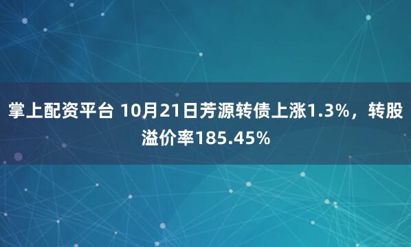 掌上配资平台 10月21日芳源转债上涨1.3%，转股溢价率185.45%