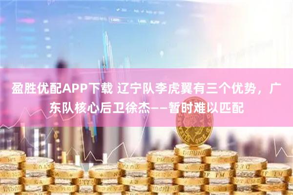 盈胜优配APP下载 辽宁队李虎翼有三个优势，广东队核心后卫徐杰——暂时难以匹配