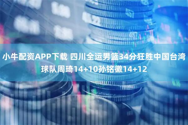小牛配资APP下载 四川全运男篮34分狂胜中国台湾球队周琦14+10孙铭徽14+12