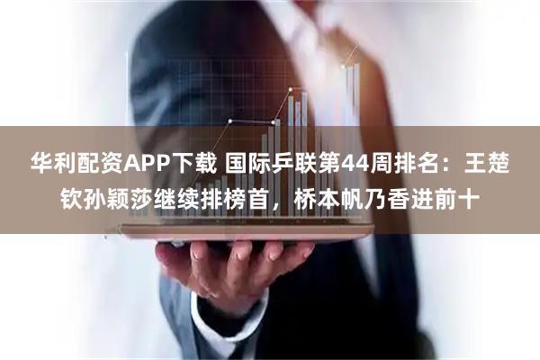 华利配资APP下载 国际乒联第44周排名：王楚钦孙颖莎继续排榜首，桥本帆乃香进前十