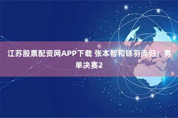 江苏股票配资网APP下载 张本智和铩羽而归！男单决赛2