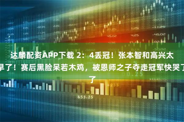 达麟配资APP下载 2：4丢冠！张本智和高兴太早了！赛后黑脸呆若木鸡，被恩师之子夺走冠军快哭了