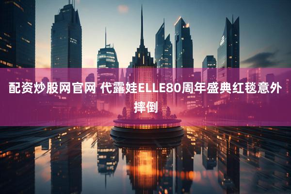 配资炒股网官网 代露娃ELLE80周年盛典红毯意外摔倒
