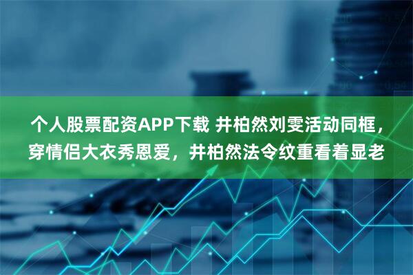 个人股票配资APP下载 井柏然刘雯活动同框，穿情侣大衣秀恩爱，井柏然法令纹重看着显老