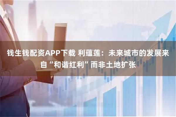 钱生钱配资APP下载 利蕴莲：未来城市的发展来自“和谐红利”而非土地扩张