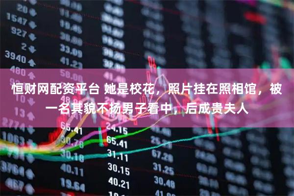 恒财网配资平台 她是校花，照片挂在照相馆，被一名其貌不扬男子看中，后成贵夫人