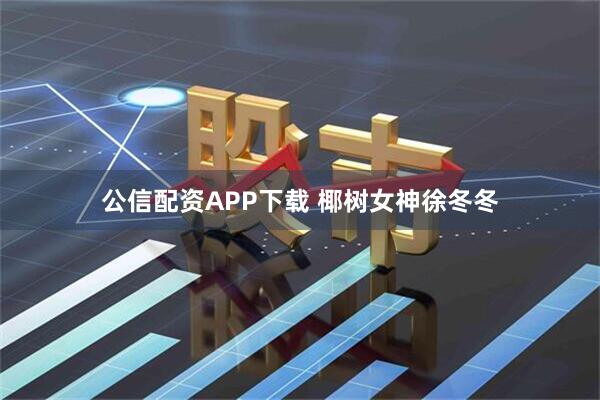 公信配资APP下载 椰树女神徐冬冬