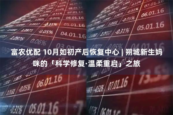 富农优配 10月如初产后恢复中心 | 朔城新生妈咪的「科学修复·温柔重启」之旅
