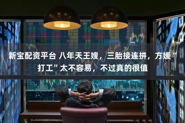 新宝配资平台 八年天王嫂，三胎接连拼，方媛“打工”太不容易，不过真的很值