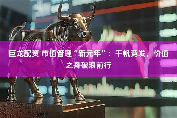 巨龙配资 市值管理“新元年”：千帆竞发，价值之舟破浪前行