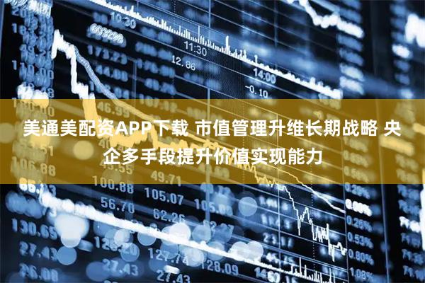 美通美配资APP下载 市值管理升维长期战略 央企多手段提升价值实现能力