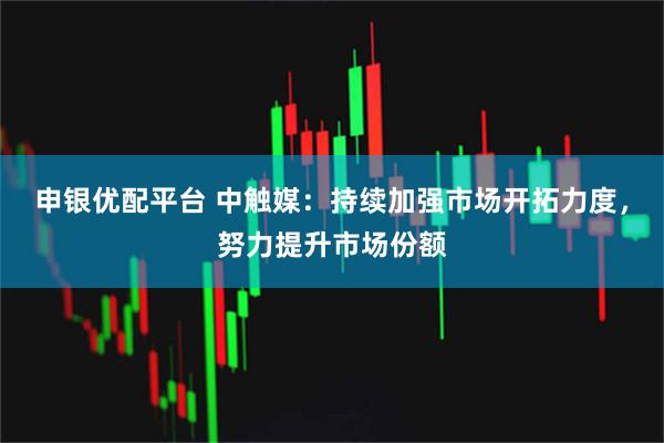 申银优配平台 中触媒：持续加强市场开拓力度，努力提升市场份额