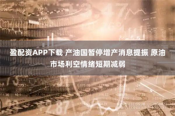 盈配资APP下载 产油国暂停增产消息提振 原油市场利空情绪短期减弱