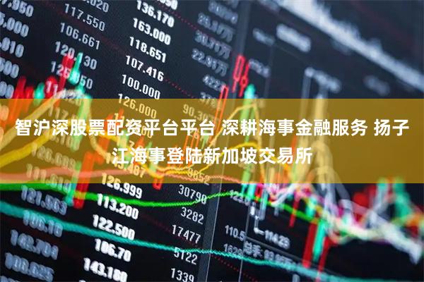 智沪深股票配资平台平台 深耕海事金融服务 扬子江海事登陆新加坡交易所