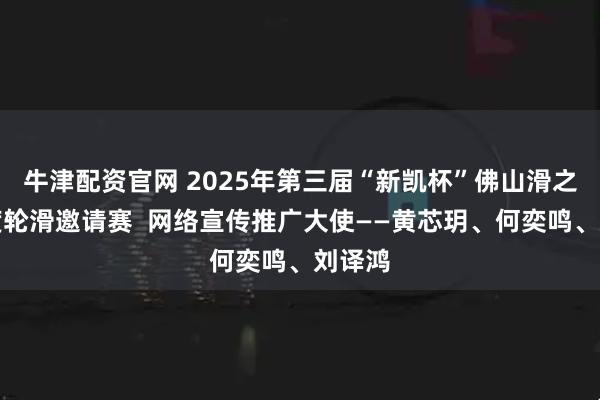 牛津配资官网 2025年第三届“新凯杯”佛山滑之星速度轮滑邀请赛  网络宣传推广大使——黄芯玥、何奕鸣、刘译鸿