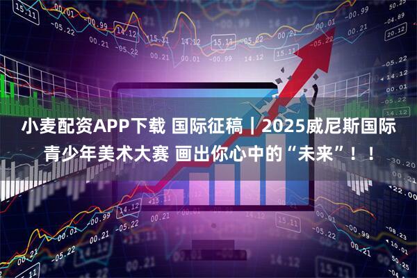 小麦配资APP下载 国际征稿｜2025威尼斯国际青少年美术大赛 画出你心中的“未来”！！