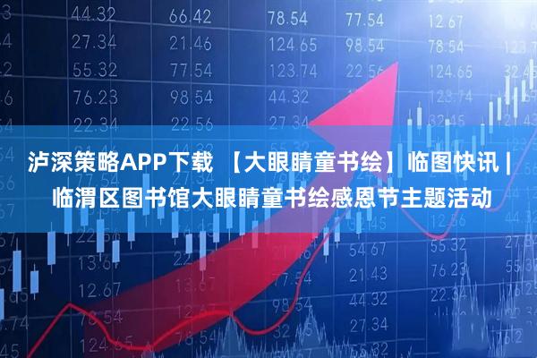 泸深策略APP下载 【大眼睛童书绘】临图快讯 | 临渭区图书馆大眼睛童书绘感恩节主题活动