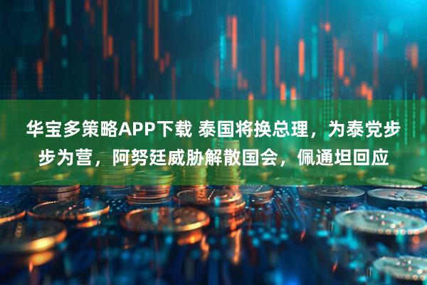 华宝多策略APP下载 泰国将换总理，为泰党步步为营，阿努廷威胁解散国会，佩通坦回应