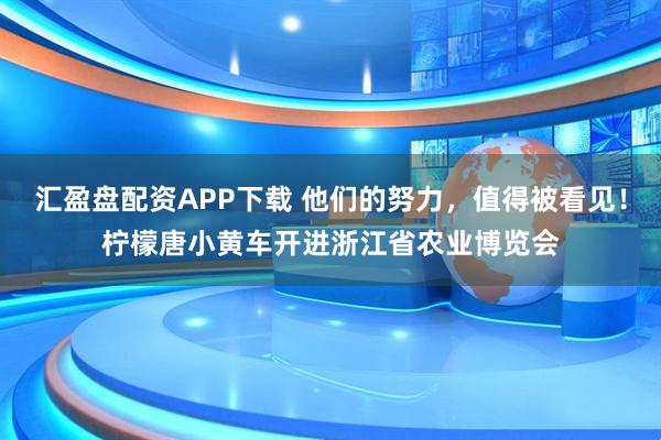 汇盈盘配资APP下载 他们的努力，值得被看见！柠檬唐小黄车开进浙江省农业博览会