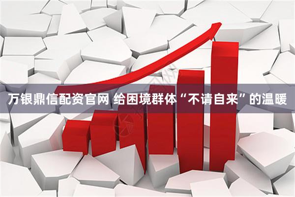 万银鼎信配资官网 给困境群体“不请自来”的温暖