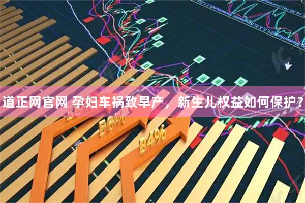 道正网官网 孕妇车祸致早产，新生儿权益如何保护？