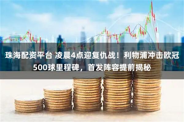 珠海配资平台 凌晨4点迎复仇战！利物浦冲击欧冠500球里程碑，首发阵容提前揭秘