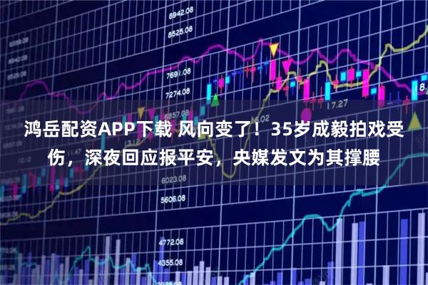鸿岳配资APP下载 风向变了！35岁成毅拍戏受伤，深夜回应报平安，央媒发文为其撑腰